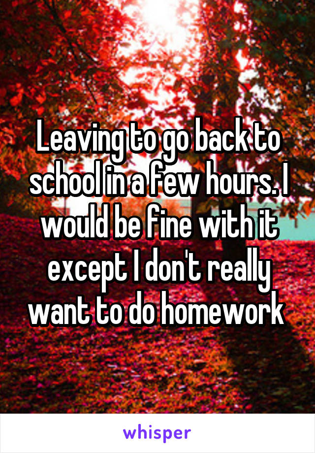 Leaving to go back to school in a few hours. I would be fine with it except I don't really want to do homework 