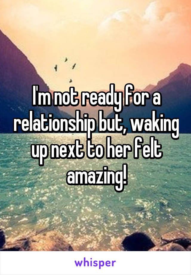 I'm not ready for a relationship but, waking up next to her felt amazing!