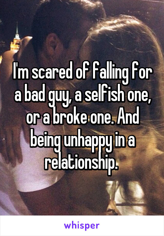 I'm scared of falling for a bad guy, a selfish one, or a broke one. And being unhappy in a relationship. 