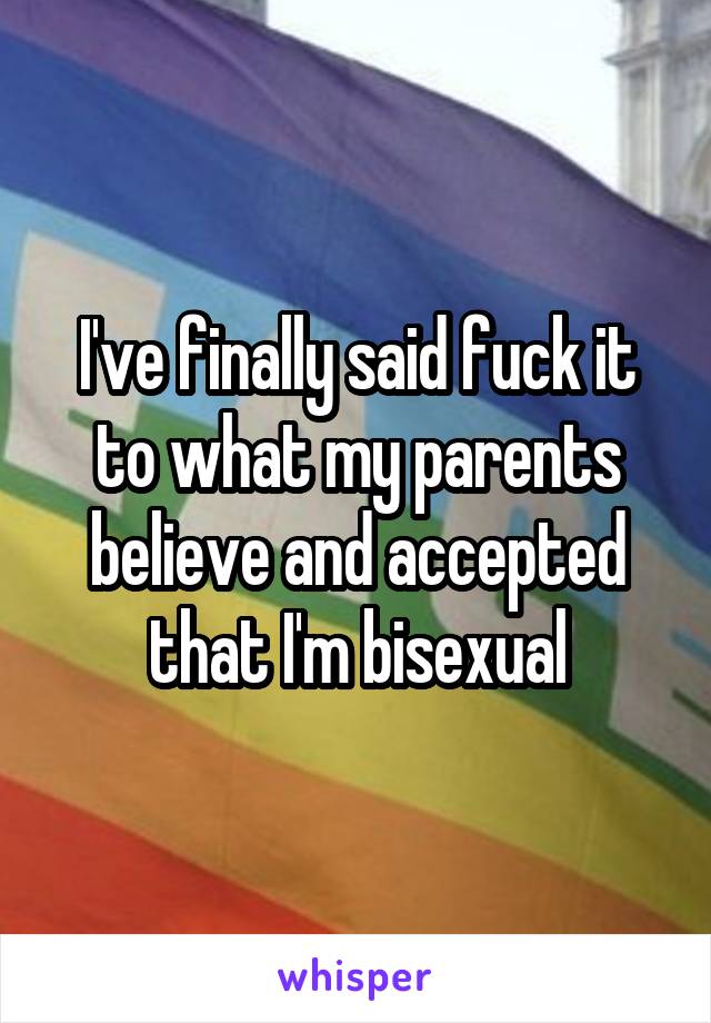 I've finally said fuck it to what my parents believe and accepted that I'm bisexual