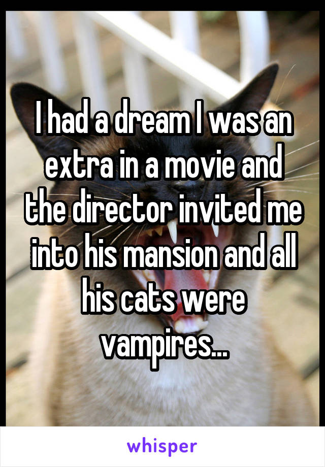 I had a dream I was an extra in a movie and the director invited me into his mansion and all his cats were vampires...