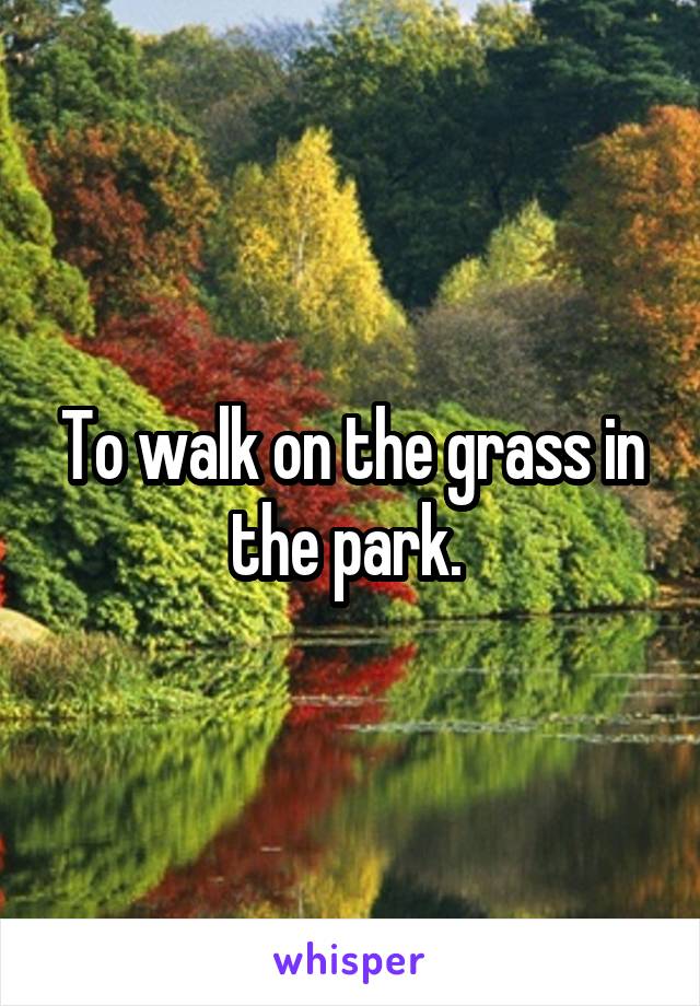 To walk on the grass in the park. 