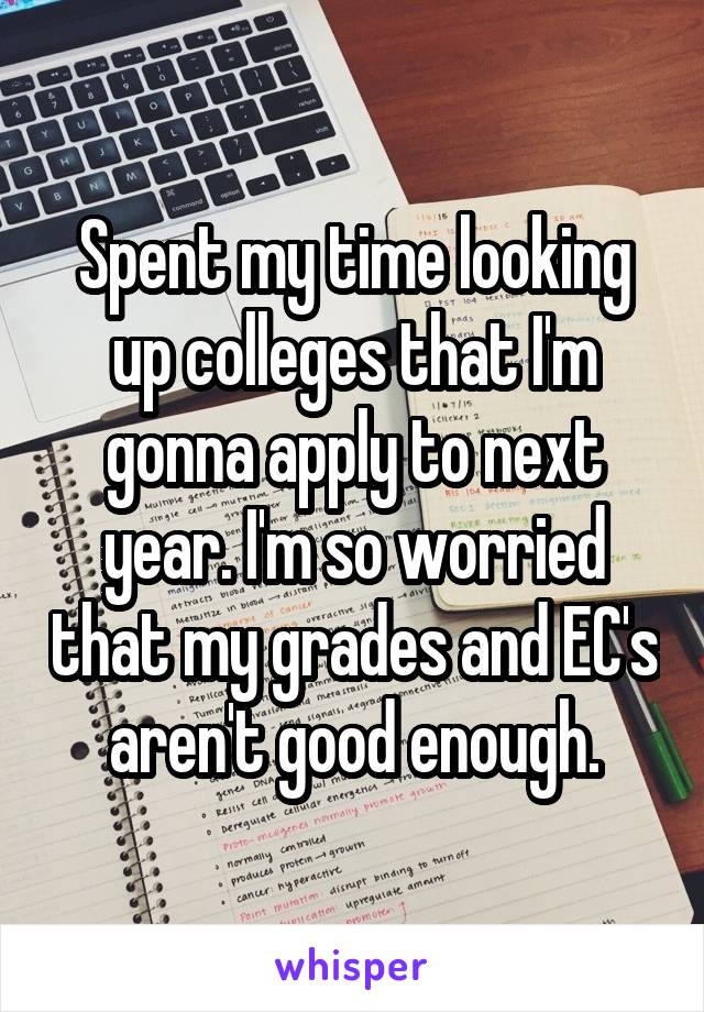 Spent my time looking up colleges that I'm gonna apply to next year. I'm so worried that my grades and EC's aren't good enough.