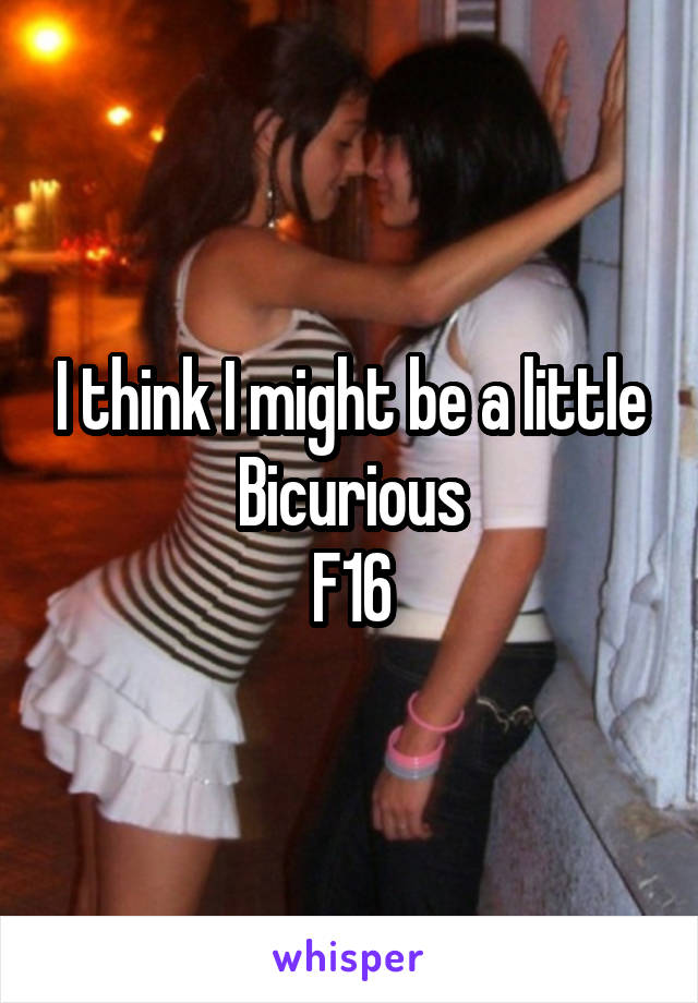 I think I might be a little Bicurious
F16