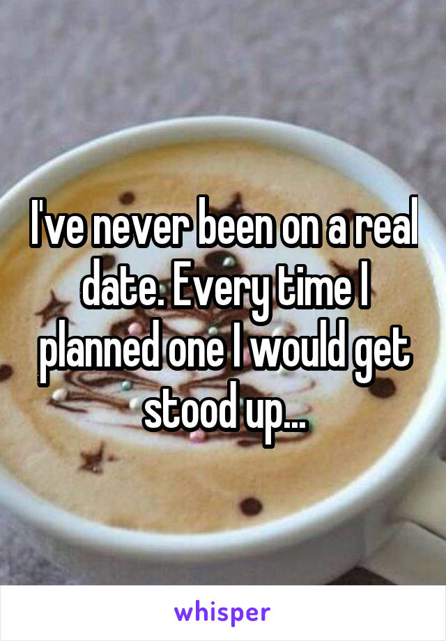 I've never been on a real date. Every time I planned one I would get stood up...