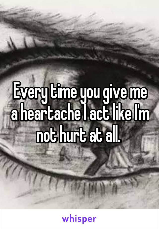 Every time you give me a heartache I act like I'm not hurt at all. 