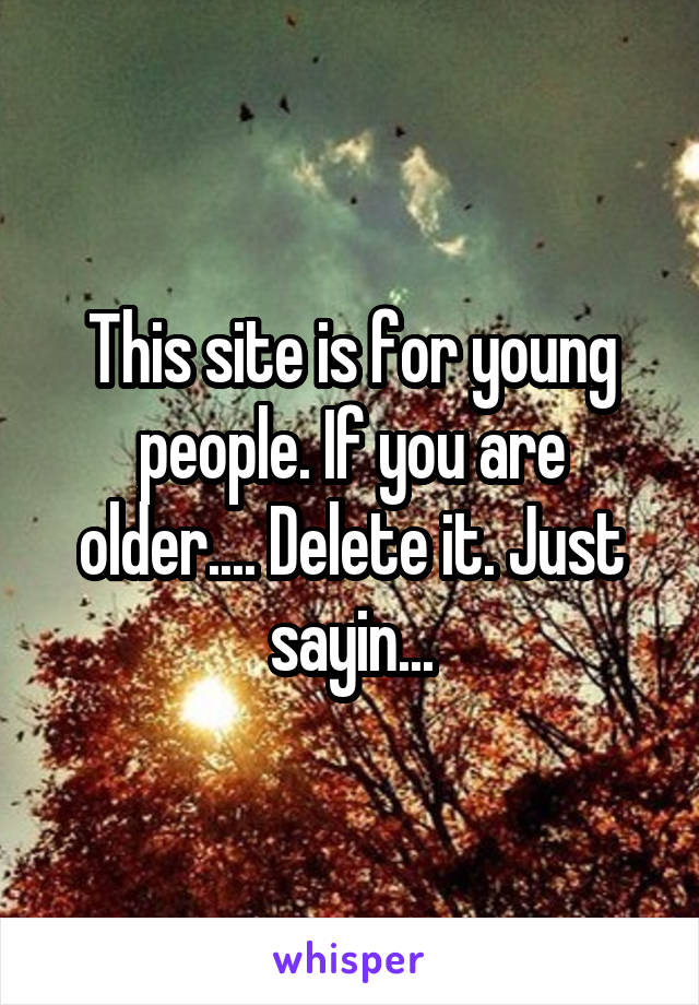 This site is for young people. If you are older.... Delete it. Just sayin...