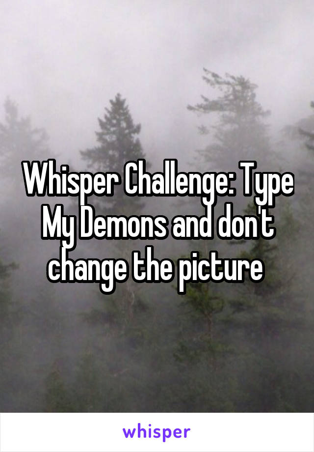 Whisper Challenge: Type My Demons and don't change the picture 