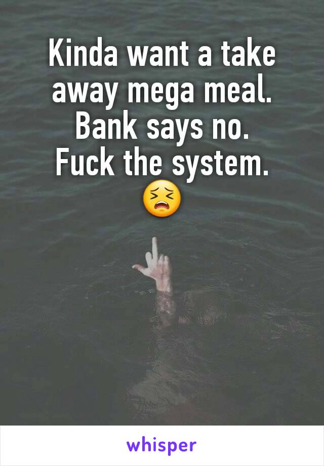 Kinda want a take away mega meal.
Bank says no.
Fuck the system.
😣