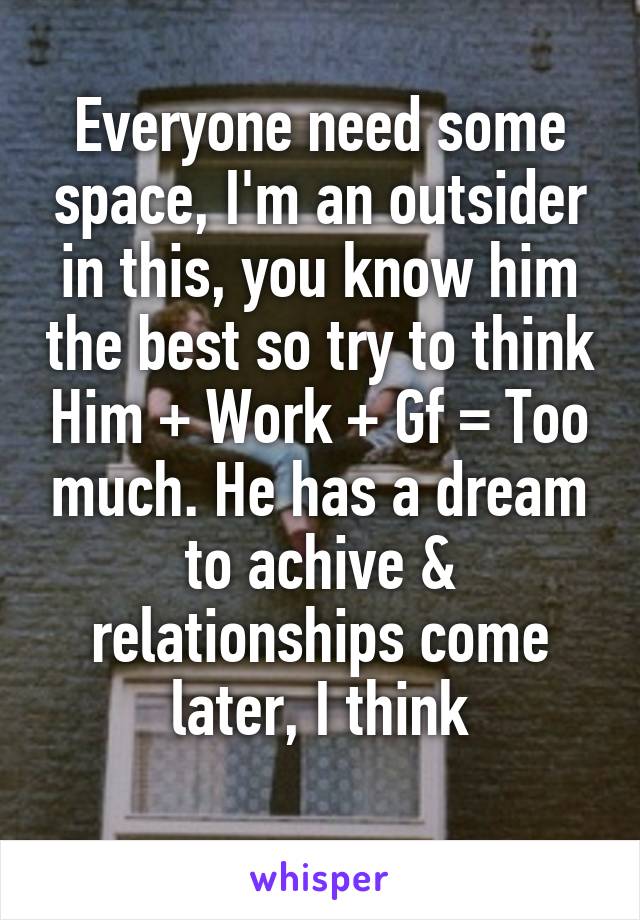 Everyone need some space, I'm an outsider in this, you know him the best so try to think Him + Work + Gf = Too much. He has a dream to achive & relationships come later, I think
