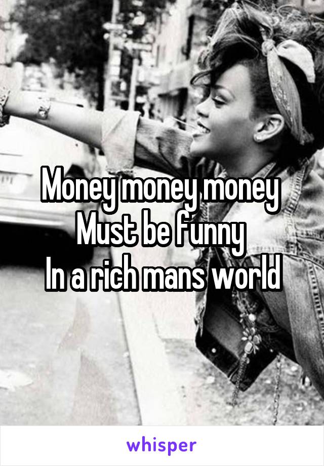 Money money money 
Must be funny 
In a rich mans world