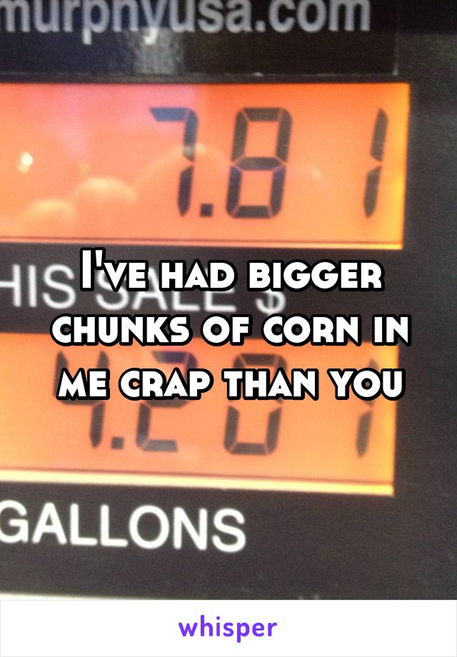 I've had bigger chunks of corn in me crap than you