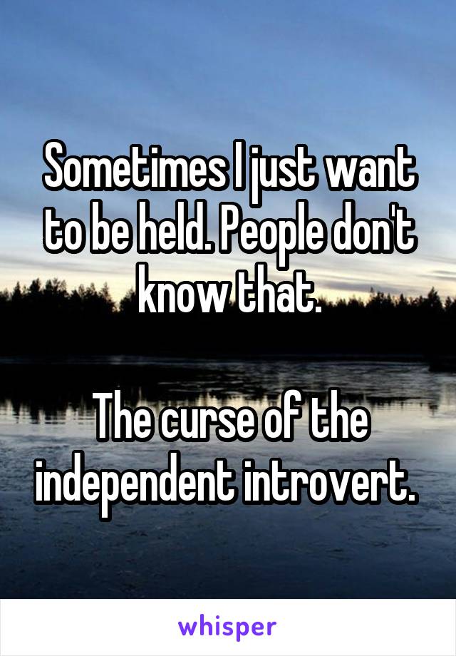 Sometimes I just want to be held. People don't know that.

The curse of the independent introvert. 