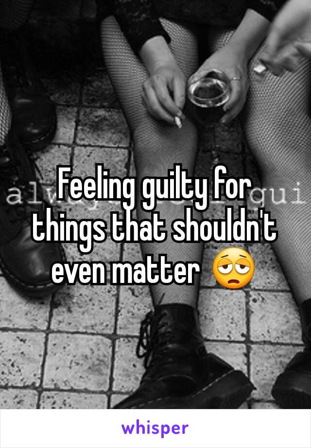 Feeling guilty for things that shouldn't even matter 😩