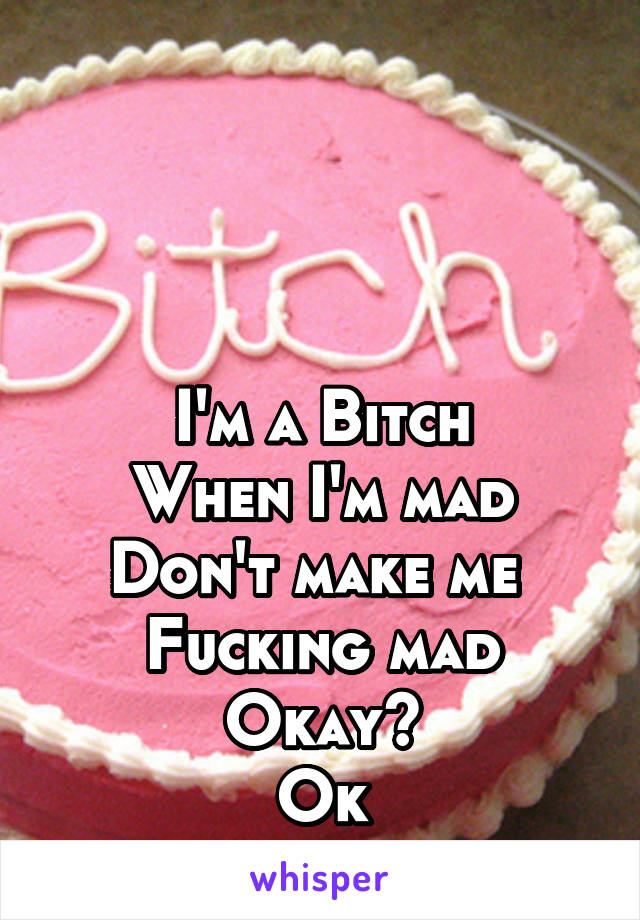 



I'm a Bitch
When I'm mad
Don't make me 
Fucking mad
Okay?
Ok