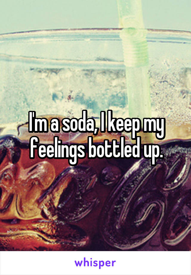 I'm a soda, I keep my feelings bottled up.