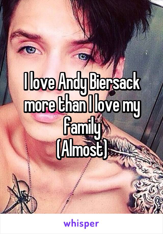 I love Andy Biersack more than I love my family
(Almost)