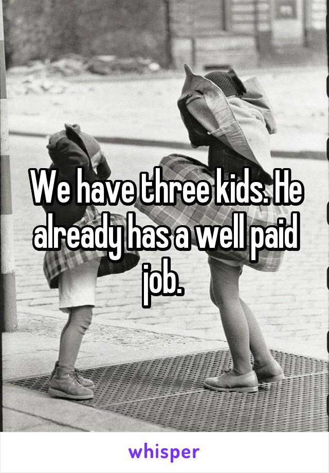 We have three kids. He already has a well paid job. 