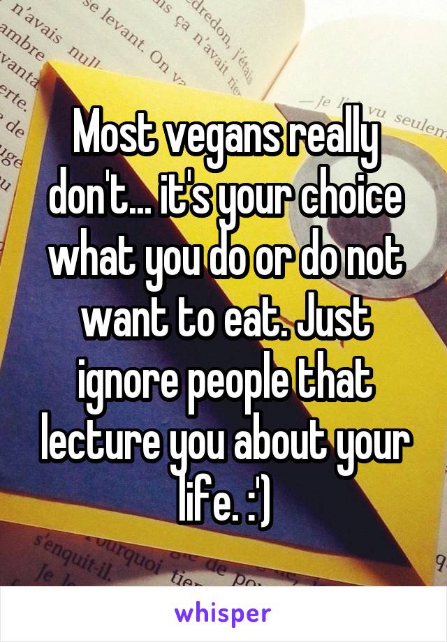 Most vegans really don't... it's your choice what you do or do not want to eat. Just ignore people that lecture you about your life. :')