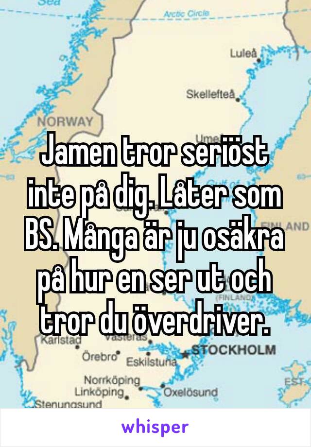 Jamen tror seriöst inte på dig. Låter som BS. Många är ju osäkra på hur en ser ut och tror du överdriver.