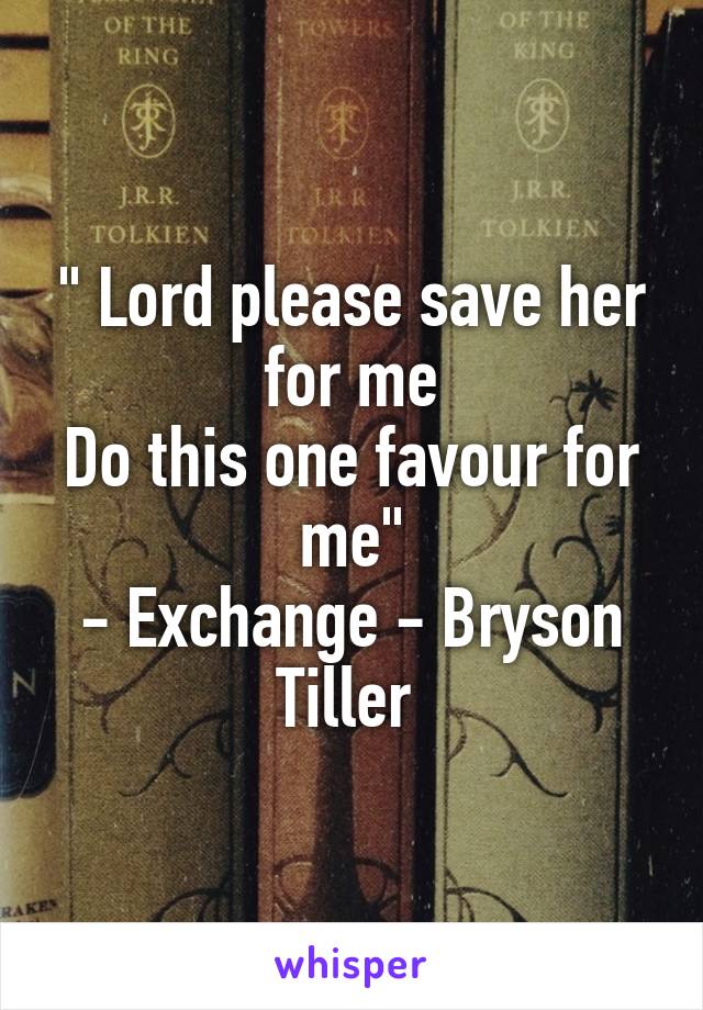 " Lord please save her for me
Do this one favour for me"
- Exchange - Bryson Tiller 