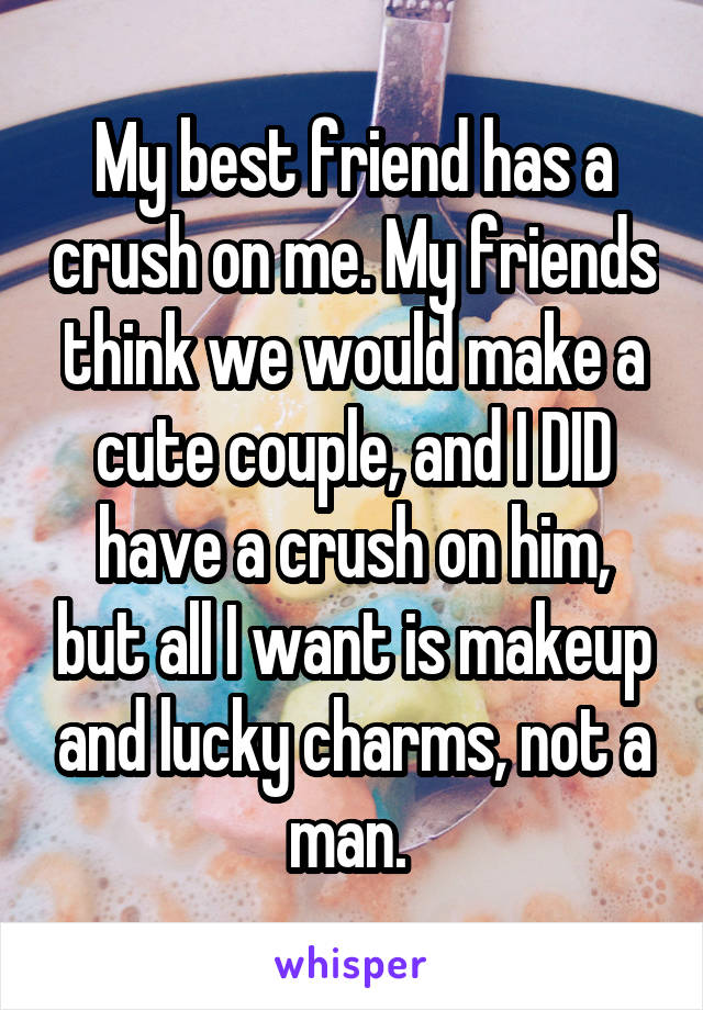 My best friend has a crush on me. My friends think we would make a cute couple, and I DID have a crush on him, but all I want is makeup and lucky charms, not a man. 