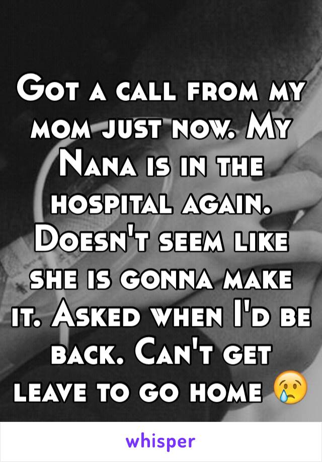 Got a call from my mom just now. My Nana is in the hospital again. Doesn't seem like she is gonna make it. Asked when I'd be back. Can't get leave to go home 😢