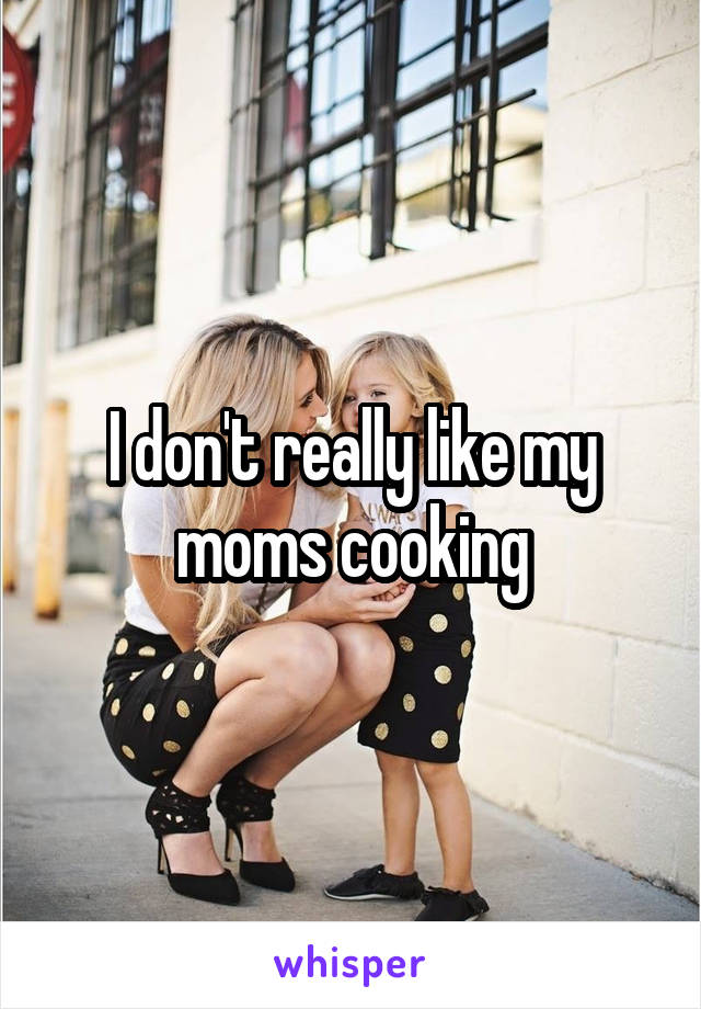 I don't really like my moms cooking