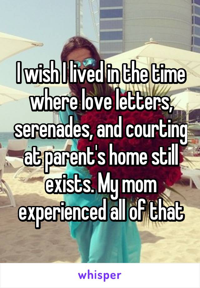 I wish I lived in the time where love letters, serenades, and courting at parent's home still exists. My mom experienced all of that