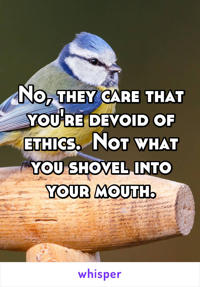 No, they care that you're devoid of ethics.  Not what you shovel into your mouth.