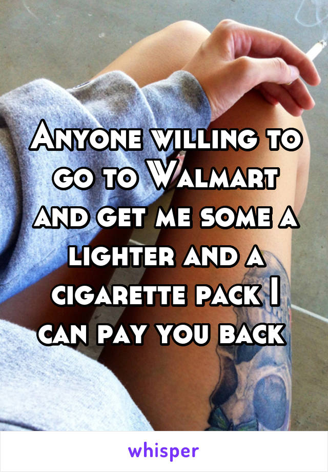 Anyone willing to go to Walmart and get me some a lighter and a cigarette pack I can pay you back 