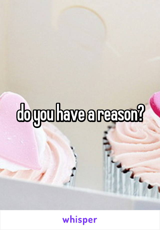 do you have a reason?