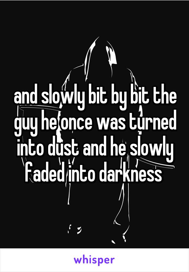 and slowly bit by bit the guy he once was turned into dust and he slowly faded into darkness 