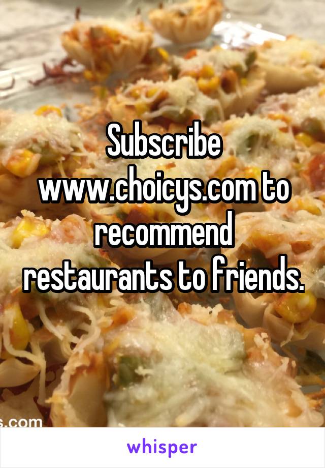 Subscribe www.choicys.com to recommend restaurants to friends. 