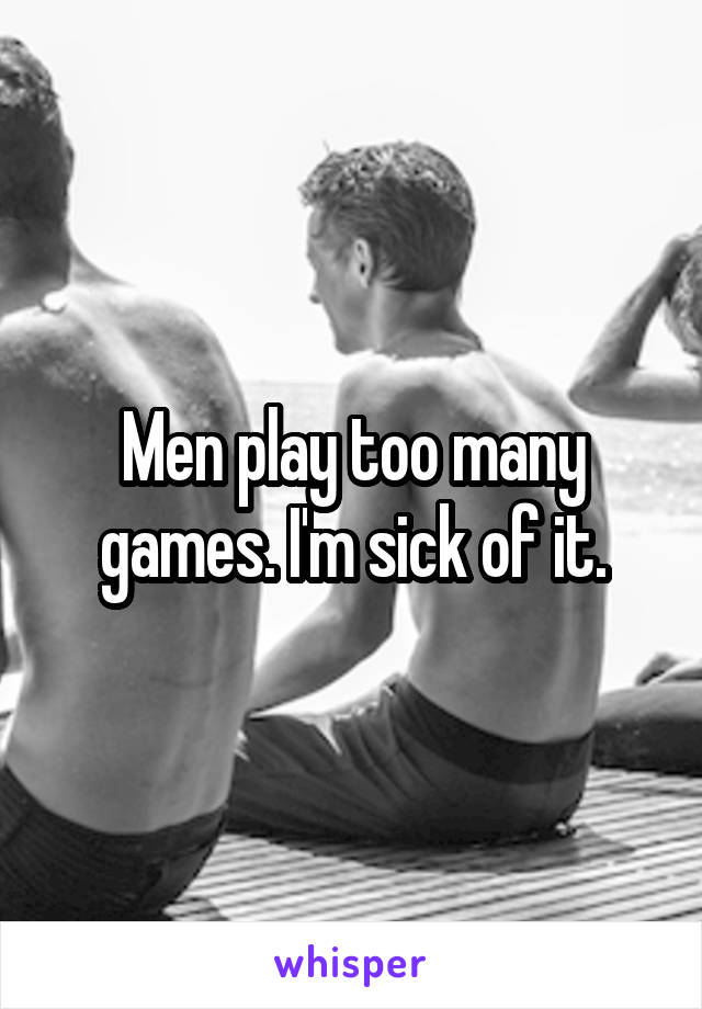 Men play too many games. I'm sick of it.