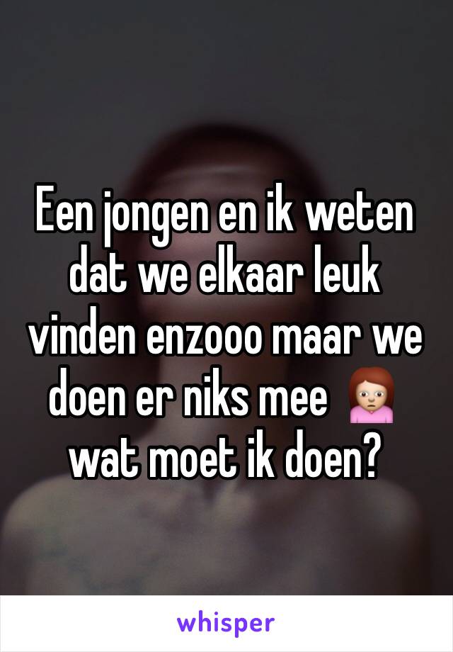 Een jongen en ik weten dat we elkaar leuk vinden enzooo maar we doen er niks mee 🙍 wat moet ik doen?