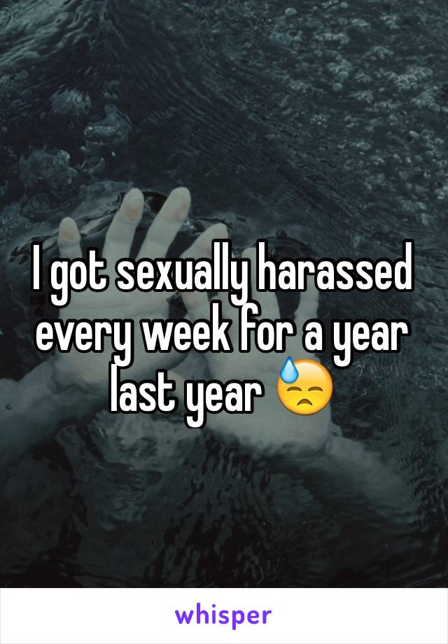 I got sexually harassed every week for a year last year 😓