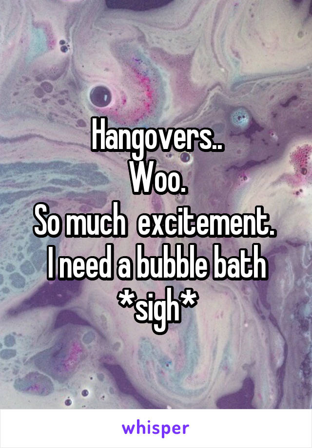 Hangovers..
Woo.
So much  excitement. 
I need a bubble bath *sigh*