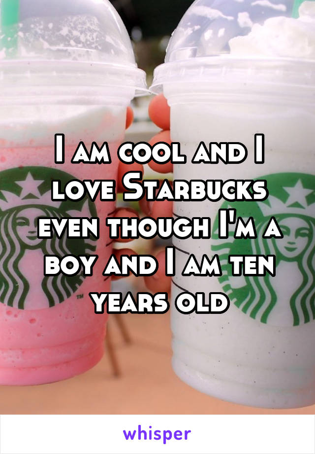 I am cool and I love Starbucks even though I'm a boy and I am ten years old