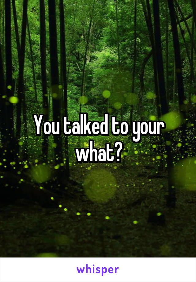 You talked to your what?