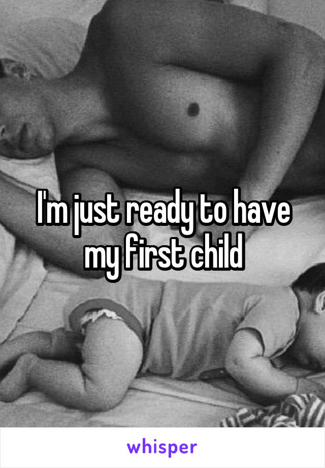 I'm just ready to have my first child