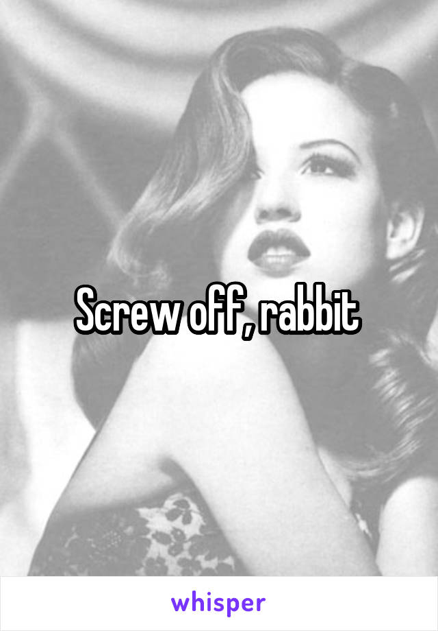 Screw off, rabbit 