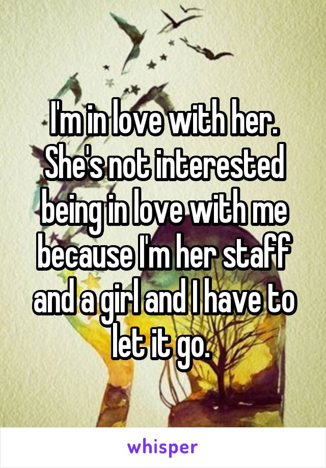 I'm in love with her. She's not interested being in love with me because I'm her staff and a girl and I have to let it go. 