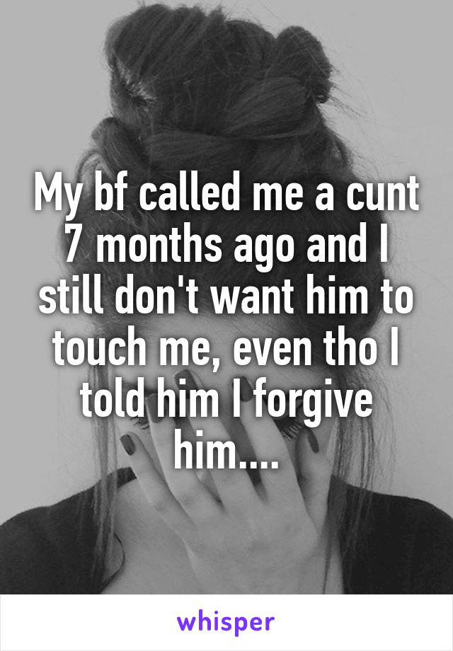 My bf called me a cunt 7 months ago and I still don't want him to touch me, even tho I told him I forgive him....