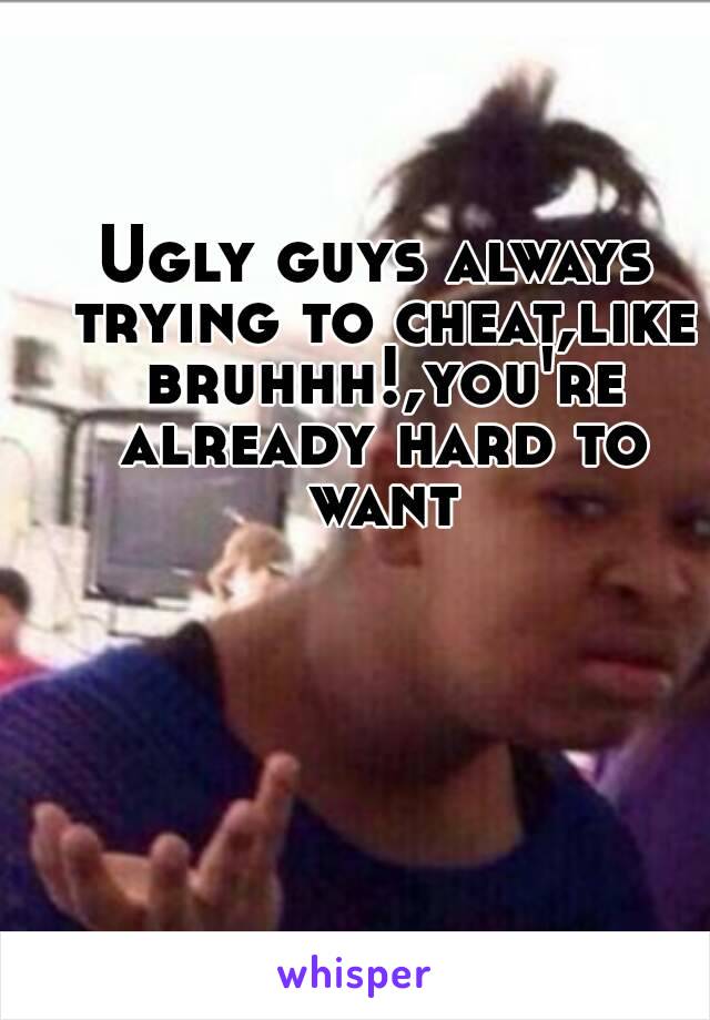 Ugly guys always trying to cheat,like bruhhh!,you're already hard to want