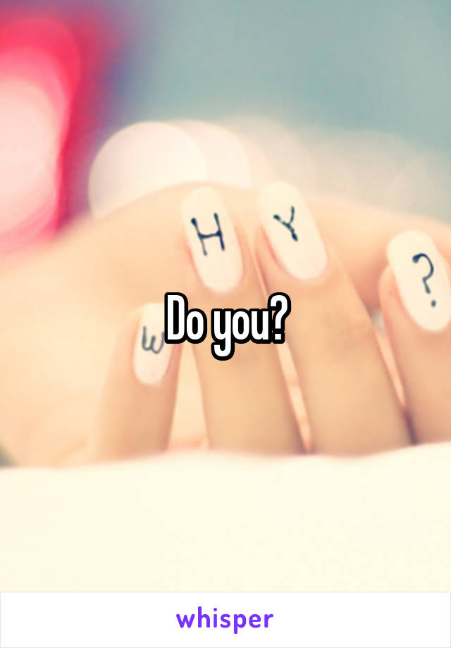 Do you?