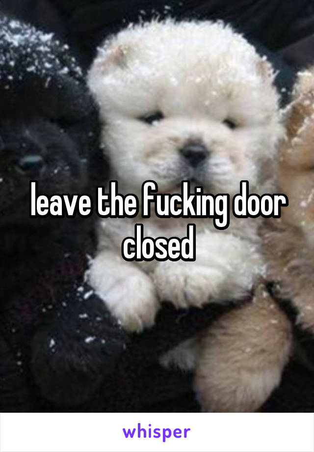 leave the fucking door closed