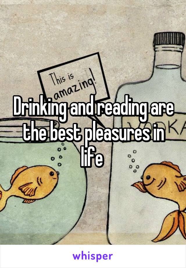 Drinking and reading are the best pleasures in life 