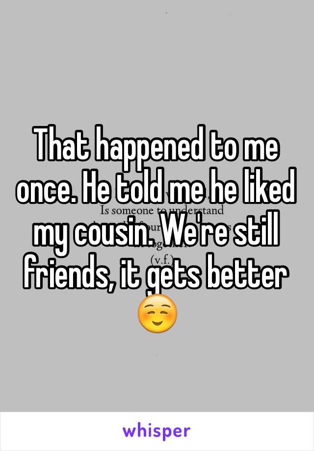 That happened to me once. He told me he liked my cousin. We're still friends, it gets better☺️