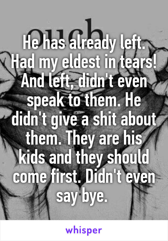 He has already left. Had my eldest in tears! And left, didn't even speak to them. He didn't give a shit about them. They are his kids and they should come first. Didn't even say bye. 